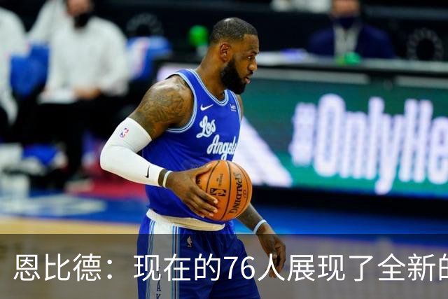 恩比德：现在的76人展现了全新的韧性
